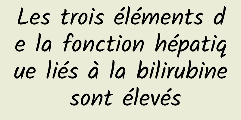 Les trois éléments de la fonction hépatique liés à la bilirubine sont élevés