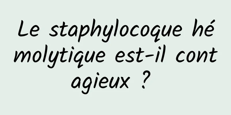 Le staphylocoque hémolytique est-il contagieux ? 