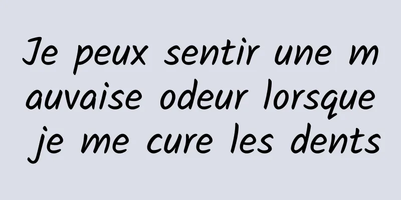 Je peux sentir une mauvaise odeur lorsque je me cure les dents