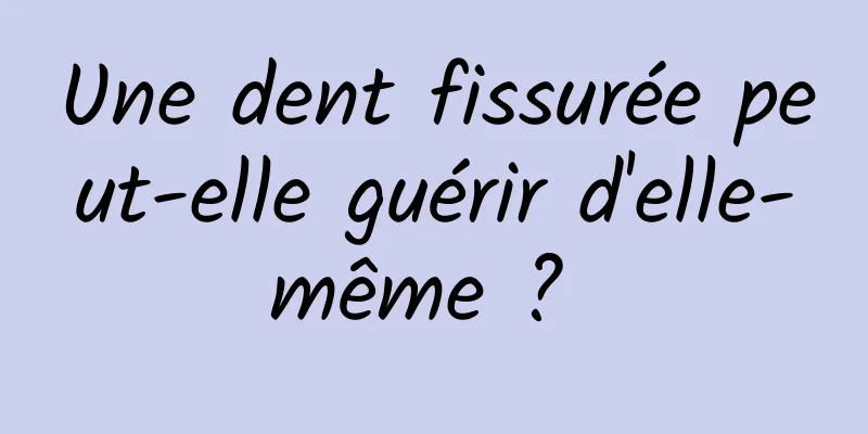 Une dent fissurée peut-elle guérir d'elle-même ? 