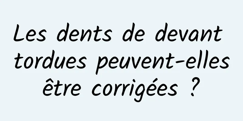 Les dents de devant tordues peuvent-elles être corrigées ? 