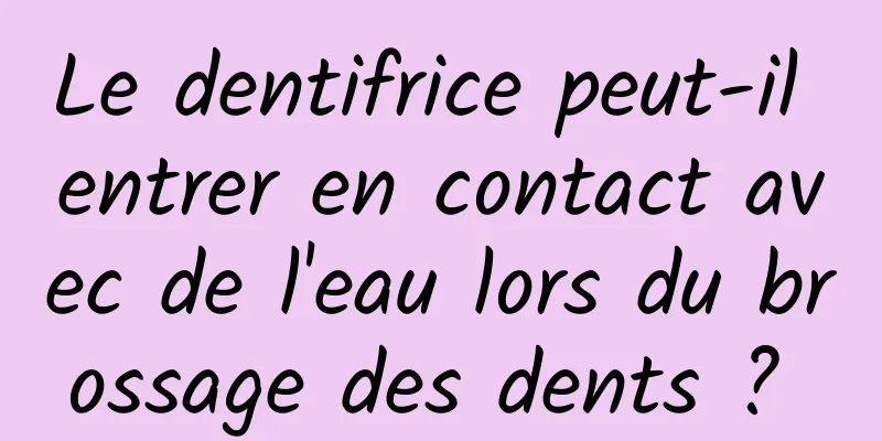 Le dentifrice peut-il entrer en contact avec de l'eau lors du brossage des dents ? 