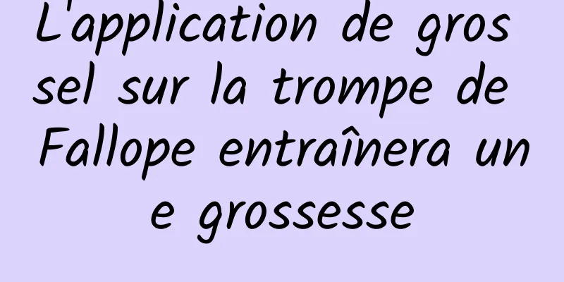 L'application de gros sel sur la trompe de Fallope entraînera une grossesse