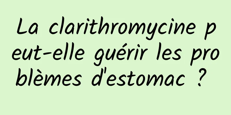 La clarithromycine peut-elle guérir les problèmes d'estomac ? 