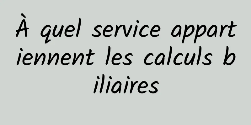 À quel service appartiennent les calculs biliaires