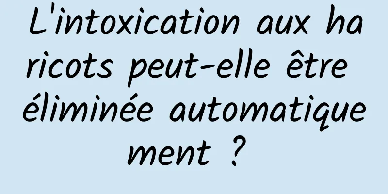 L'intoxication aux haricots peut-elle être éliminée automatiquement ? 