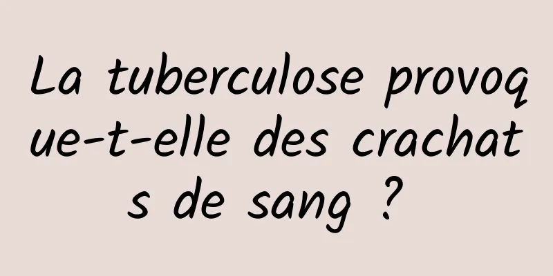 La tuberculose provoque-t-elle des crachats de sang ? 