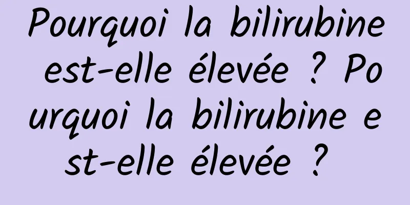 Pourquoi la bilirubine est-elle élevée ? Pourquoi la bilirubine est-elle élevée ? 