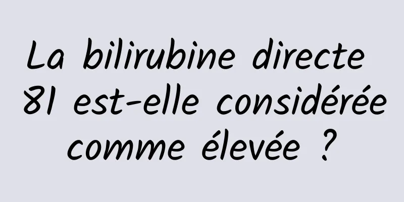 La bilirubine directe 81 est-elle considérée comme élevée ? 