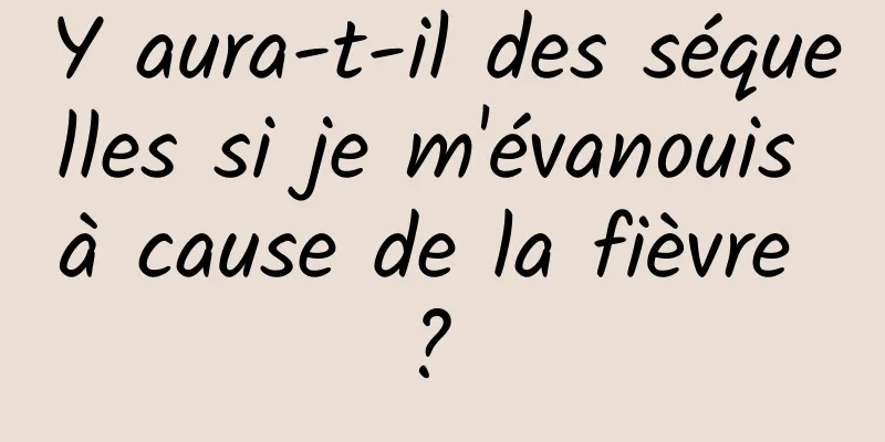 Y aura-t-il des séquelles si je m'évanouis à cause de la fièvre ? 