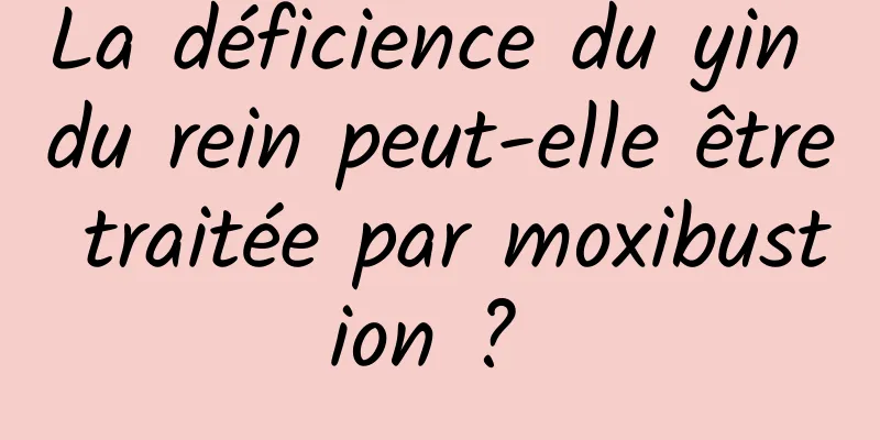 La déficience du yin du rein peut-elle être traitée par moxibustion ? 