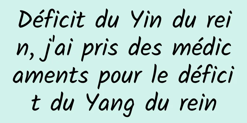 Déficit du Yin du rein, j'ai pris des médicaments pour le déficit du Yang du rein