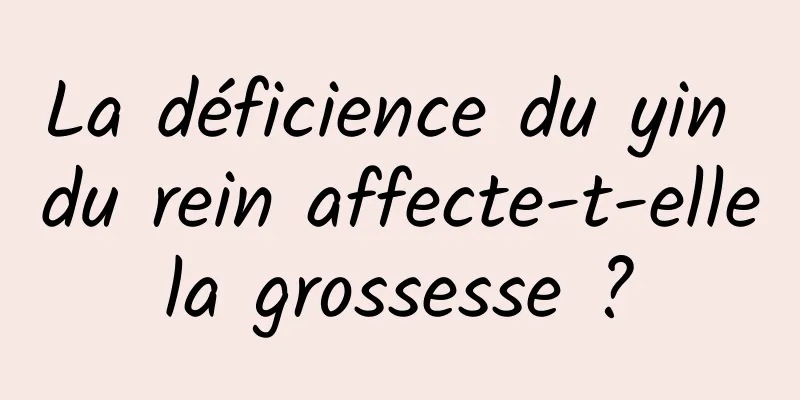 La déficience du yin du rein affecte-t-elle la grossesse ? 