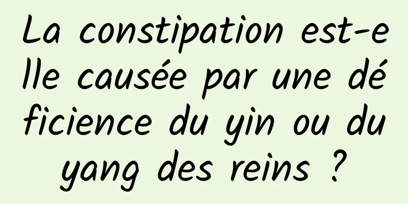 La constipation est-elle causée par une déficience du yin ou du yang des reins ? 