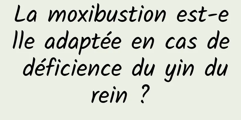 La moxibustion est-elle adaptée en cas de déficience du yin du rein ? 