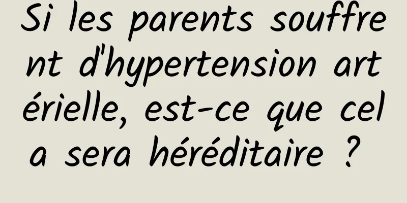 Si les parents souffrent d'hypertension artérielle, est-ce que cela sera héréditaire ? 