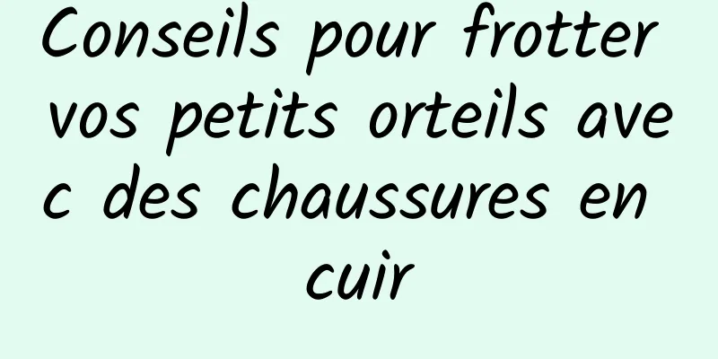 Conseils pour frotter vos petits orteils avec des chaussures en cuir