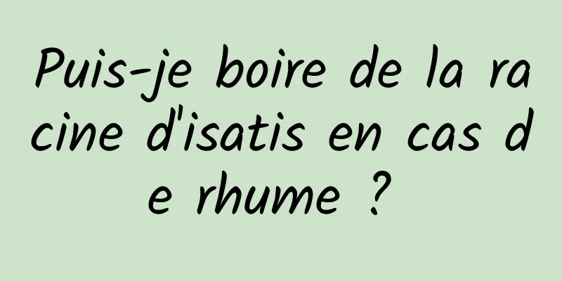 Puis-je boire de la racine d'isatis en cas de rhume ? 