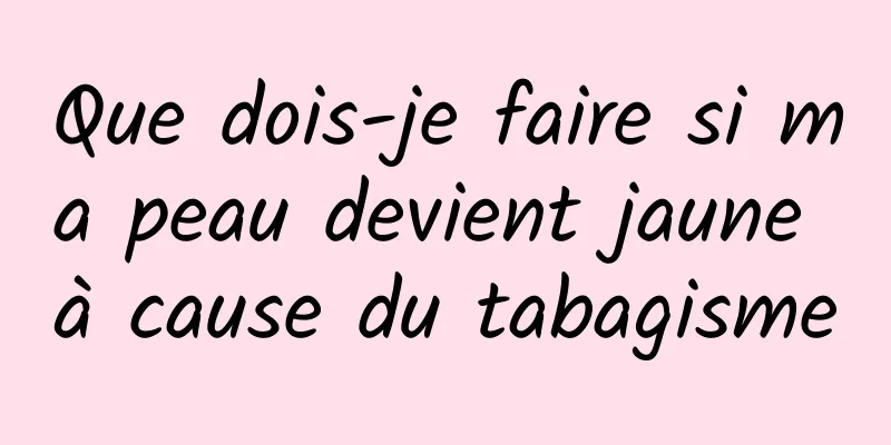 Que dois-je faire si ma peau devient jaune à cause du tabagisme