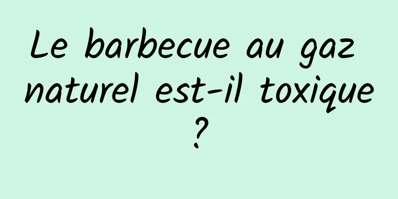 Le barbecue au gaz naturel est-il toxique ? 