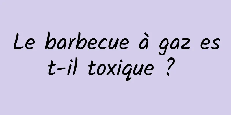 Le barbecue à gaz est-il toxique ? 