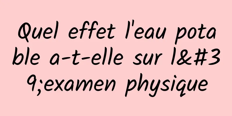 Quel effet l'eau potable a-t-elle sur l'examen physique