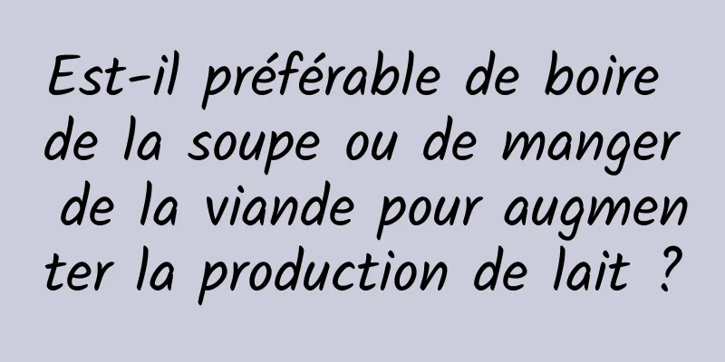 Est-il préférable de boire de la soupe ou de manger de la viande pour augmenter la production de lait ?