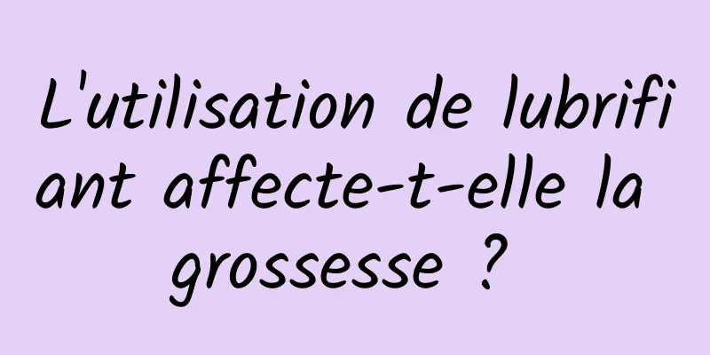 L'utilisation de lubrifiant affecte-t-elle la grossesse ? 