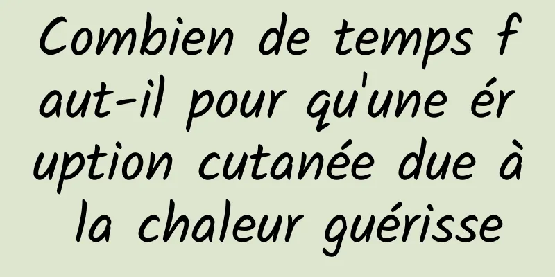 Combien de temps faut-il pour qu'une éruption cutanée due à la chaleur guérisse