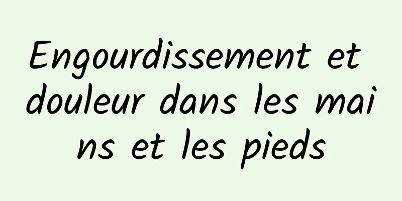 Engourdissement et douleur dans les mains et les pieds