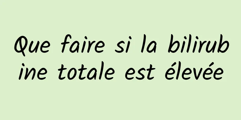 Que faire si la bilirubine totale est élevée