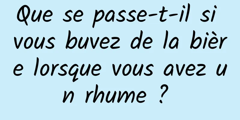 Que se passe-t-il si vous buvez de la bière lorsque vous avez un rhume ? 