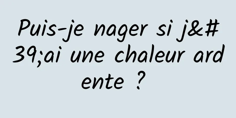 Puis-je nager si j'ai une chaleur ardente ? 