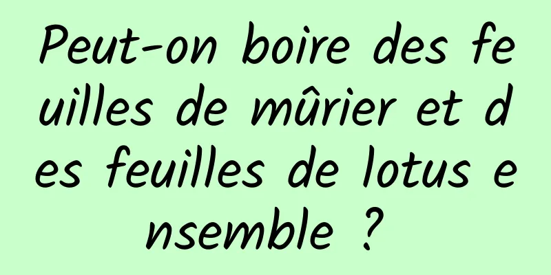 Peut-on boire des feuilles de mûrier et des feuilles de lotus ensemble ? 