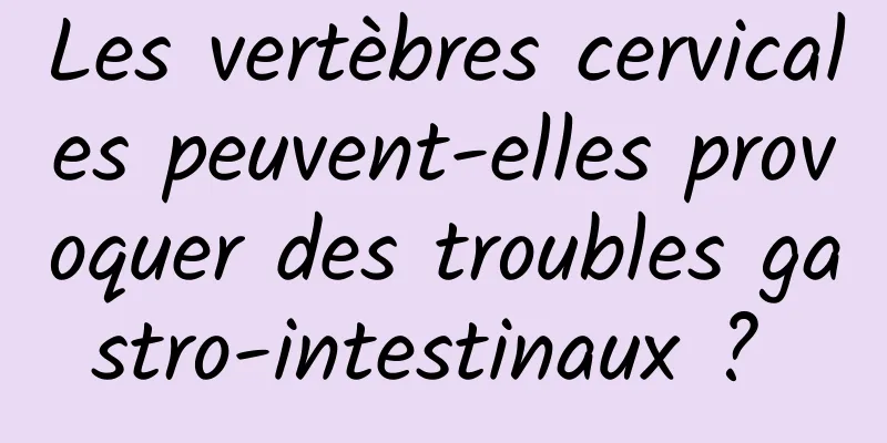 Les vertèbres cervicales peuvent-elles provoquer des troubles gastro-intestinaux ? 