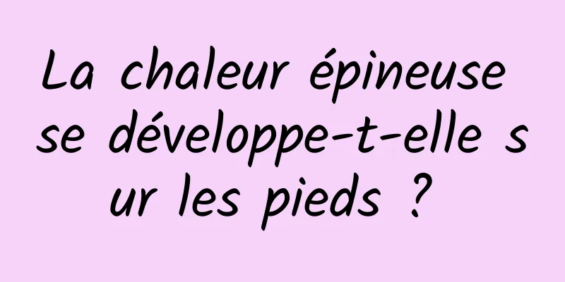 La chaleur épineuse se développe-t-elle sur les pieds ? 