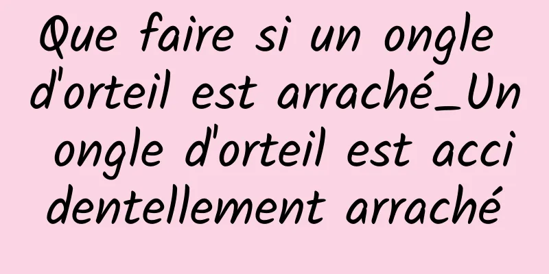 Que faire si un ongle d'orteil est arraché_Un ongle d'orteil est accidentellement arraché