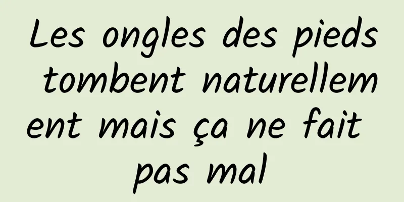 Les ongles des pieds tombent naturellement mais ça ne fait pas mal