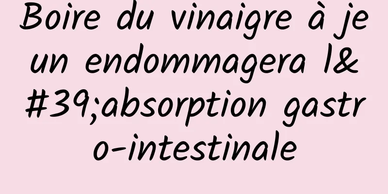 Boire du vinaigre à jeun endommagera l'absorption gastro-intestinale