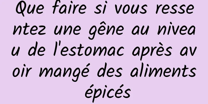 Que faire si vous ressentez une gêne au niveau de l'estomac après avoir mangé des aliments épicés