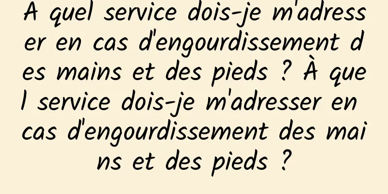 À quel service dois-je m'adresser en cas d'engourdissement des mains et des pieds ? À quel service dois-je m'adresser en cas d'engourdissement des mains et des pieds ?