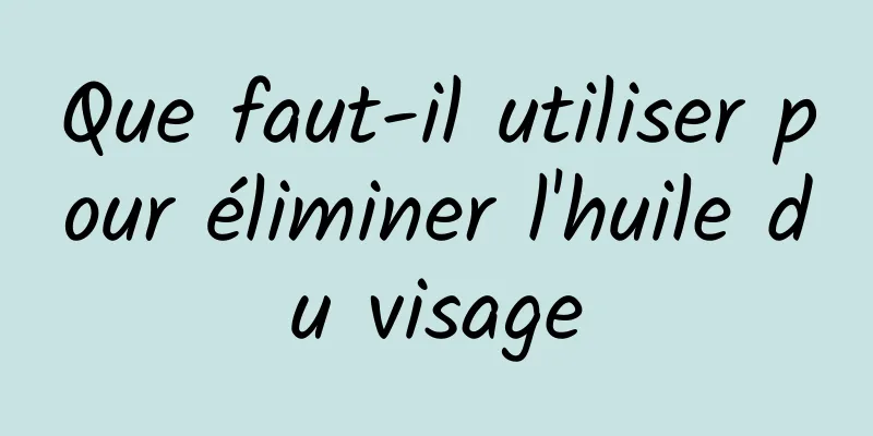 Que faut-il utiliser pour éliminer l'huile du visage