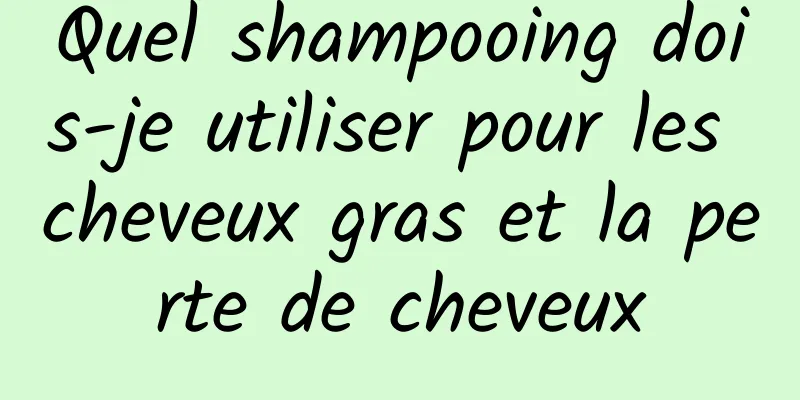 Quel shampooing dois-je utiliser pour les cheveux gras et la perte de cheveux