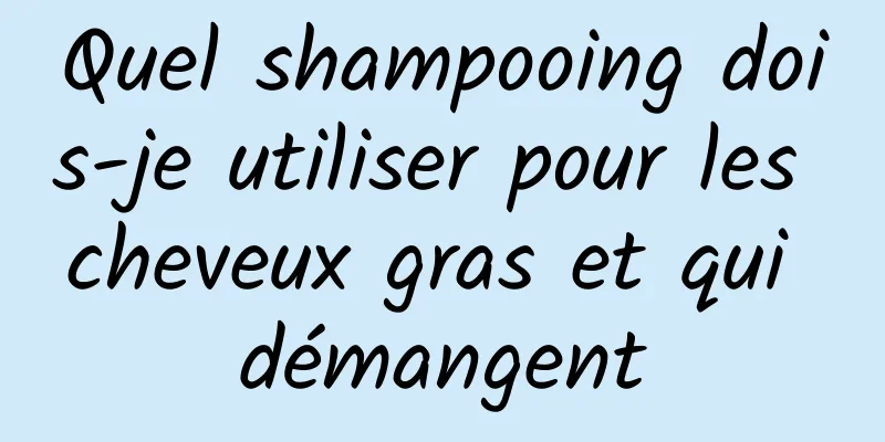 Quel shampooing dois-je utiliser pour les cheveux gras et qui démangent