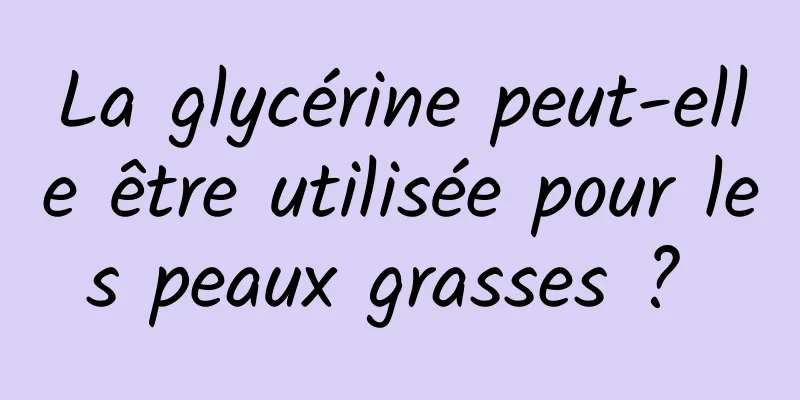 La glycérine peut-elle être utilisée pour les peaux grasses ? 