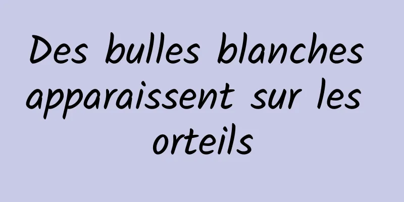 Des bulles blanches apparaissent sur les orteils