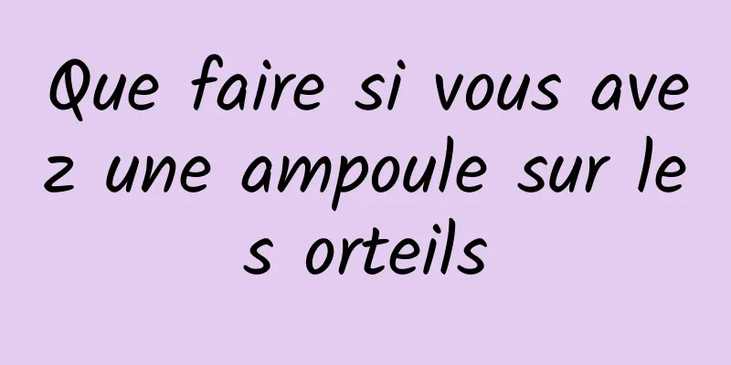 Que faire si vous avez une ampoule sur les orteils