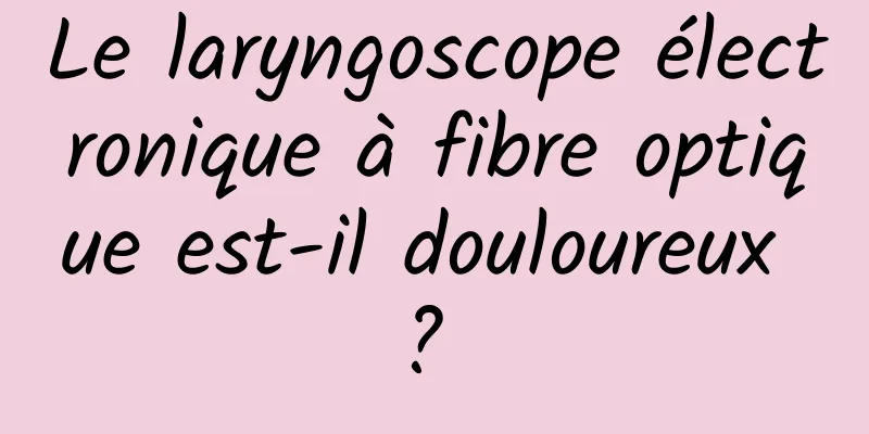 Le laryngoscope électronique à fibre optique est-il douloureux ? 