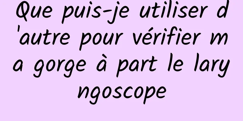 Que puis-je utiliser d'autre pour vérifier ma gorge à part le laryngoscope