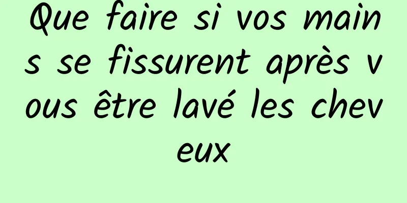 Que faire si vos mains se fissurent après vous être lavé les cheveux